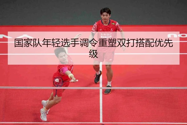 国家队年轻选手调令重塑双打搭配优先级 - Wade